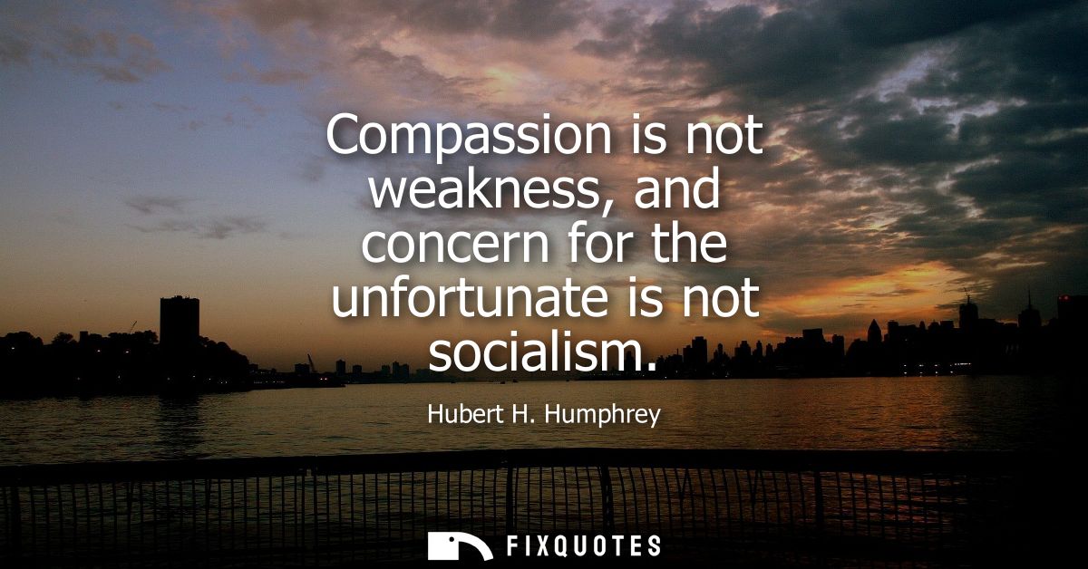 Compassion is not weakness, and concern for the unfortunate is not socialism