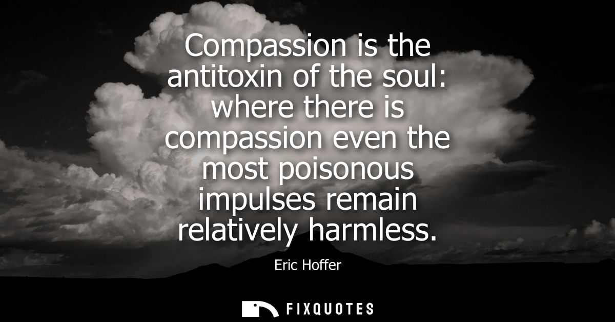 Compassion is the antitoxin of the soul: where there is compassion even the most poisonous impulses remain relatively ha
