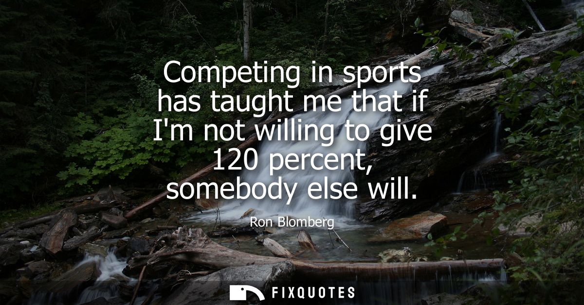 Competing in sports has taught me that if Im not willing to give 120 percent, somebody else will
