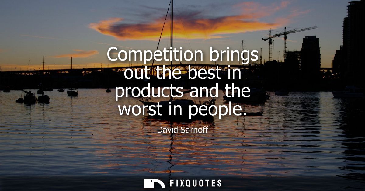 Competition brings out the best in products and the worst in people