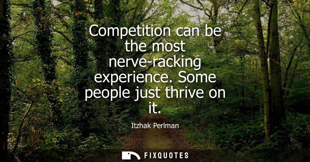 Competition can be the most nerve-racking experience. Some people just thrive on it