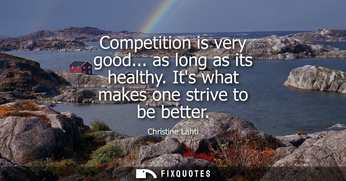 Competition is very good... as long as its healthy. Its what makes one strive to be better