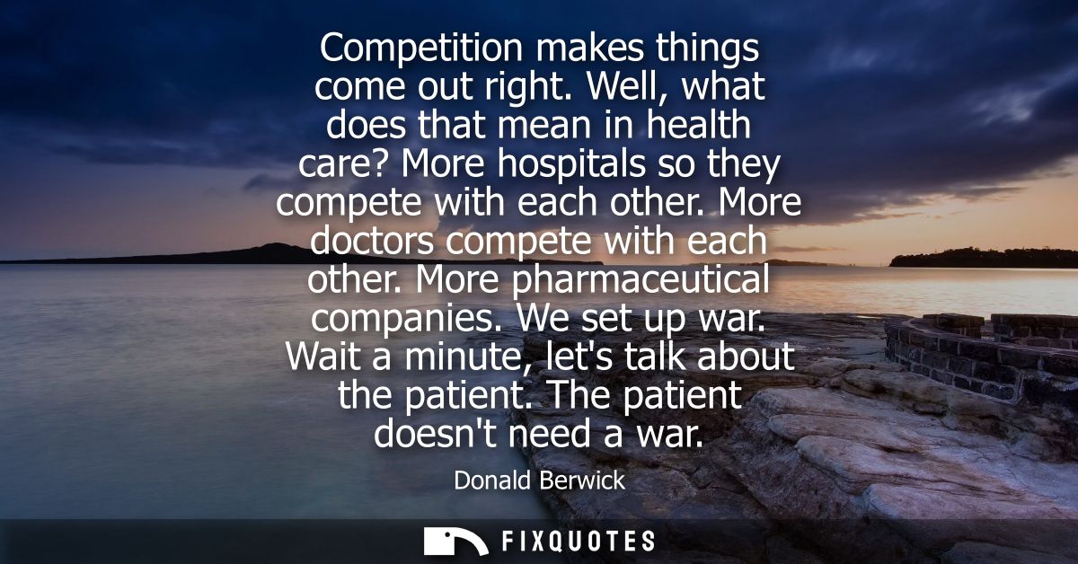 Competition makes things come out right. Well, what does that mean in health care? More hospitals so they compete with e