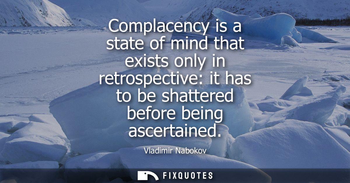 Complacency is a state of mind that exists only in retrospective: it has to be shattered before being ascertained