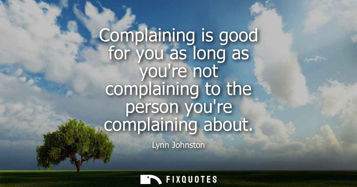 Complaining is good for you as long as youre not complaining to the person youre complaining about