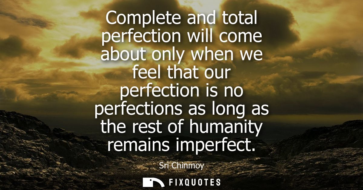 Complete and total perfection will come about only when we feel that our perfection is no perfections as long as the res
