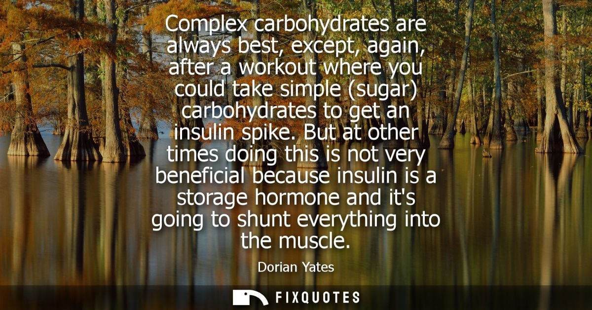 Complex carbohydrates are always best, except, again, after a workout where you could take simple (sugar) carbohydrates 