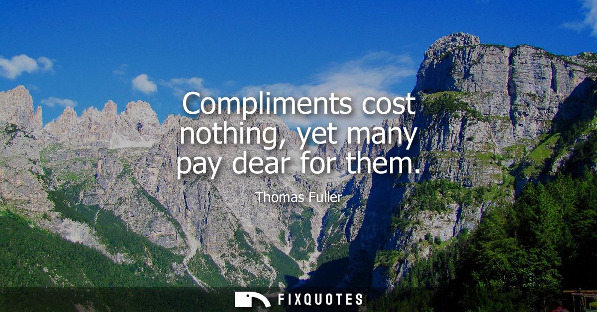Compliments cost nothing, yet many pay dear for them
