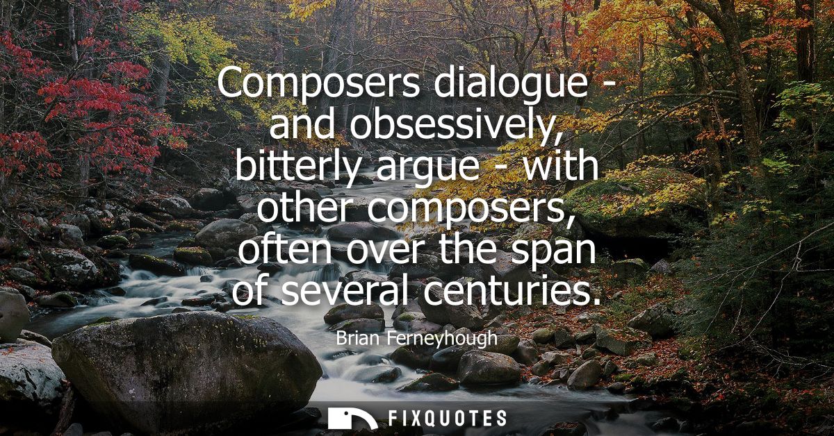 Composers dialogue - and obsessively, bitterly argue - with other composers, often over the span of several centuries