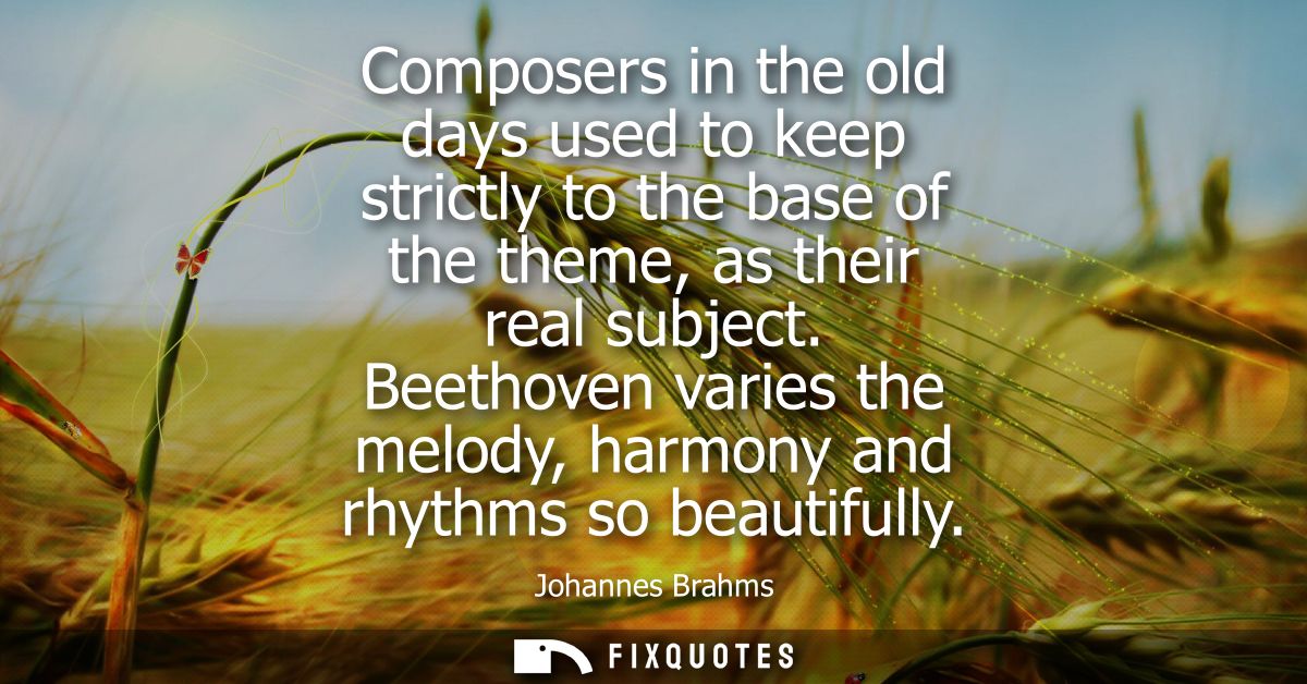Composers in the old days used to keep strictly to the base of the theme, as their real subject. Beethoven varies the me