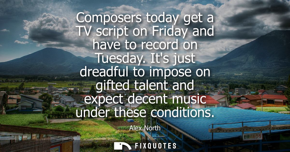 Composers today get a TV script on Friday and have to record on Tuesday. Its just dreadful to impose on gifted talent an