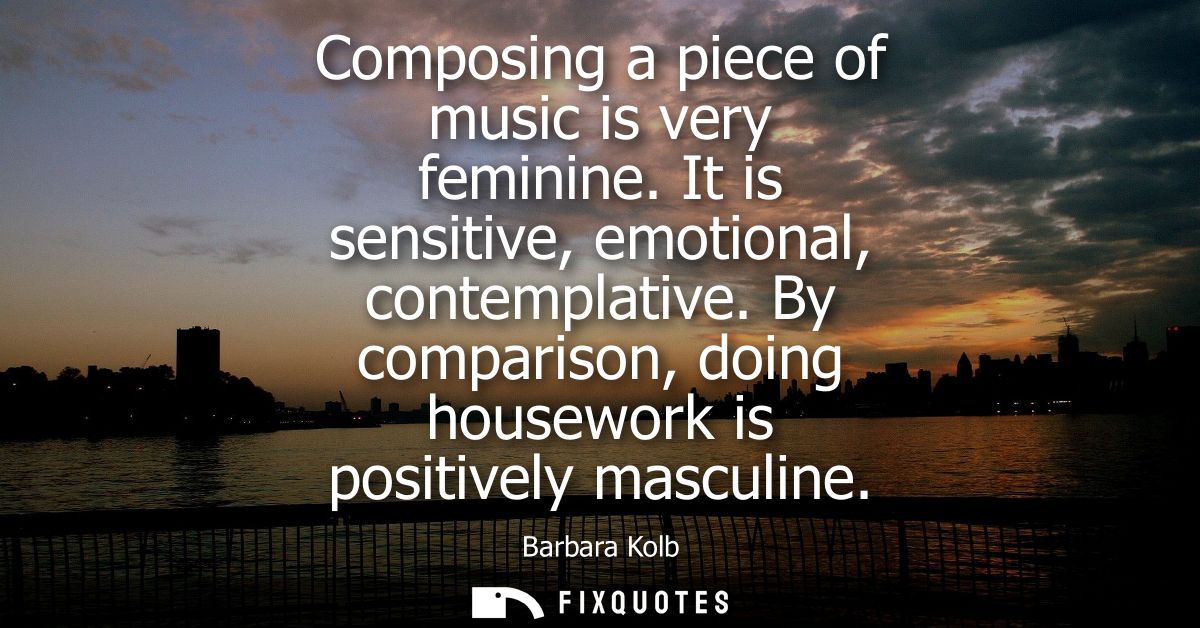Composing a piece of music is very feminine. It is sensitive, emotional, contemplative. By comparison, doing housework i