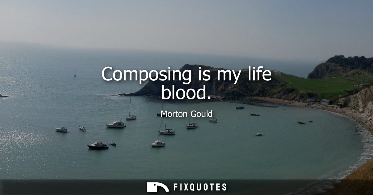 Composing is my life blood
