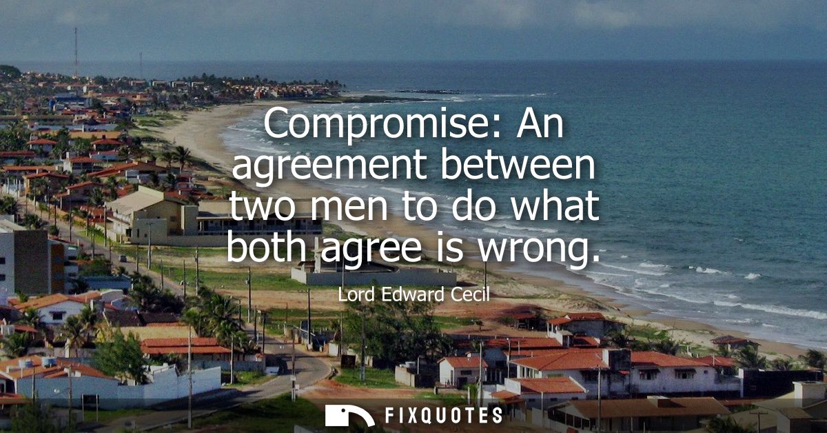 Compromise: An agreement between two men to do what both agree is wrong