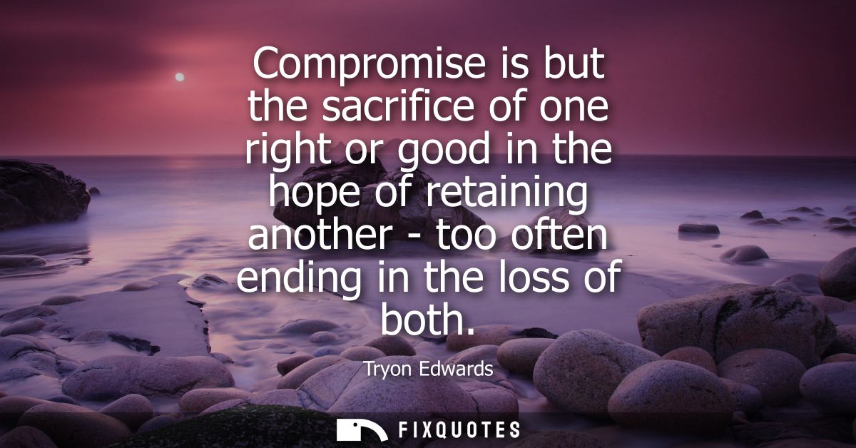Compromise is but the sacrifice of one right or good in the hope of retaining another - too often ending in the loss of 