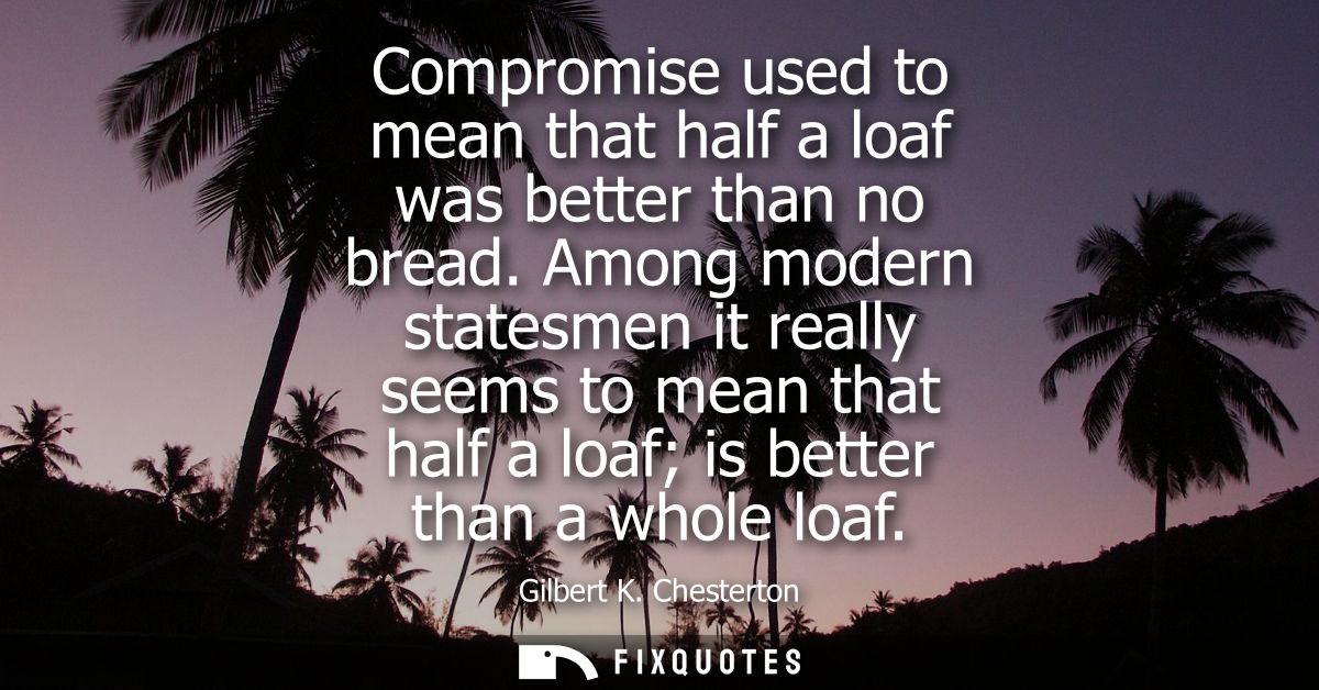 Compromise used to mean that half a loaf was better than no bread. Among modern statesmen it really seems to mean that h