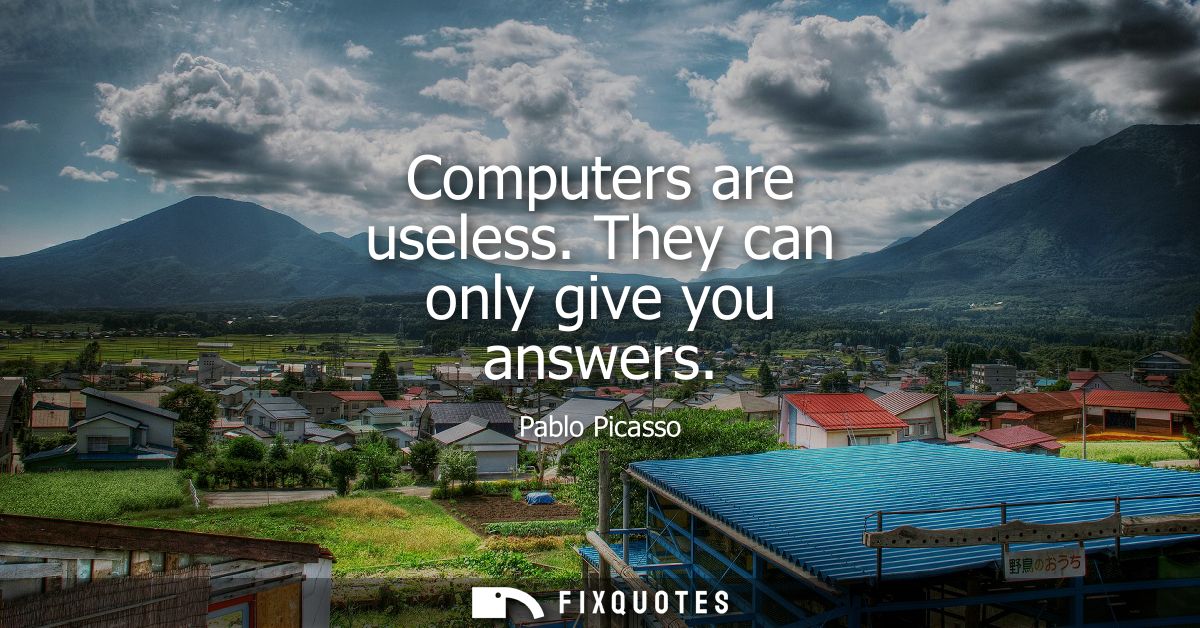 Computers are useless. They can only give you answers