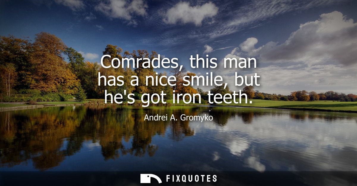 Comrades, this man has a nice smile, but hes got iron teeth