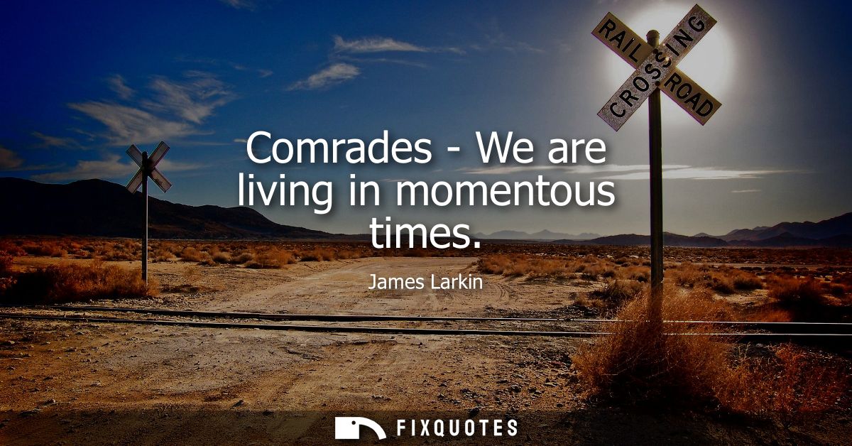 Comrades - We are living in momentous times