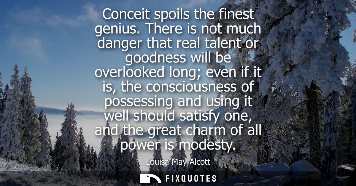 Conceit spoils the finest genius. There is not much danger that real talent or goodness will be overlooked long even if 