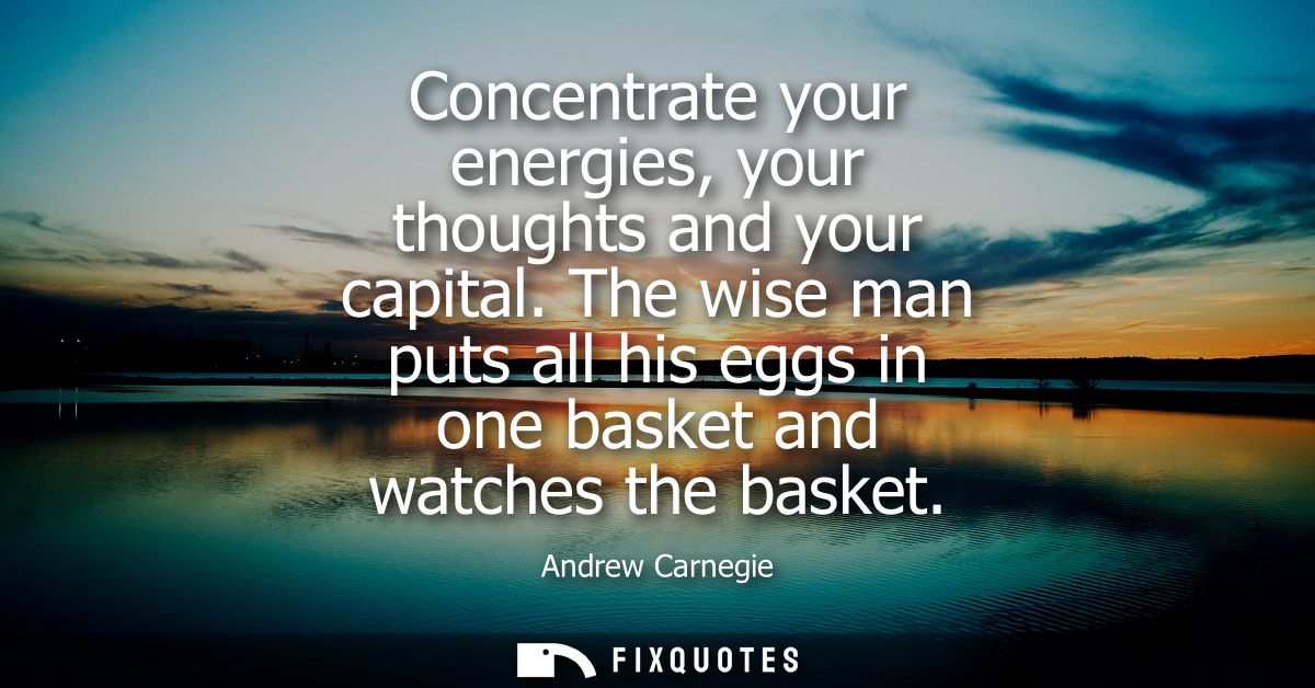 Concentrate your energies, your thoughts and your capital. The wise man puts all his eggs in one basket and watches the 