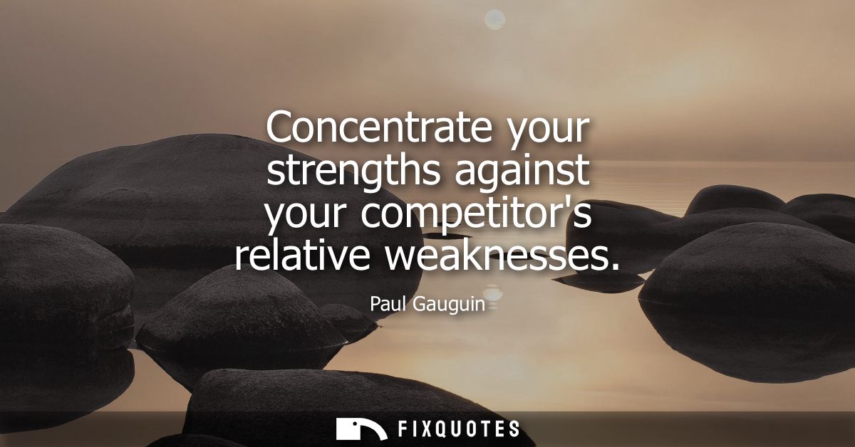 Concentrate your strengths against your competitors relative weaknesses