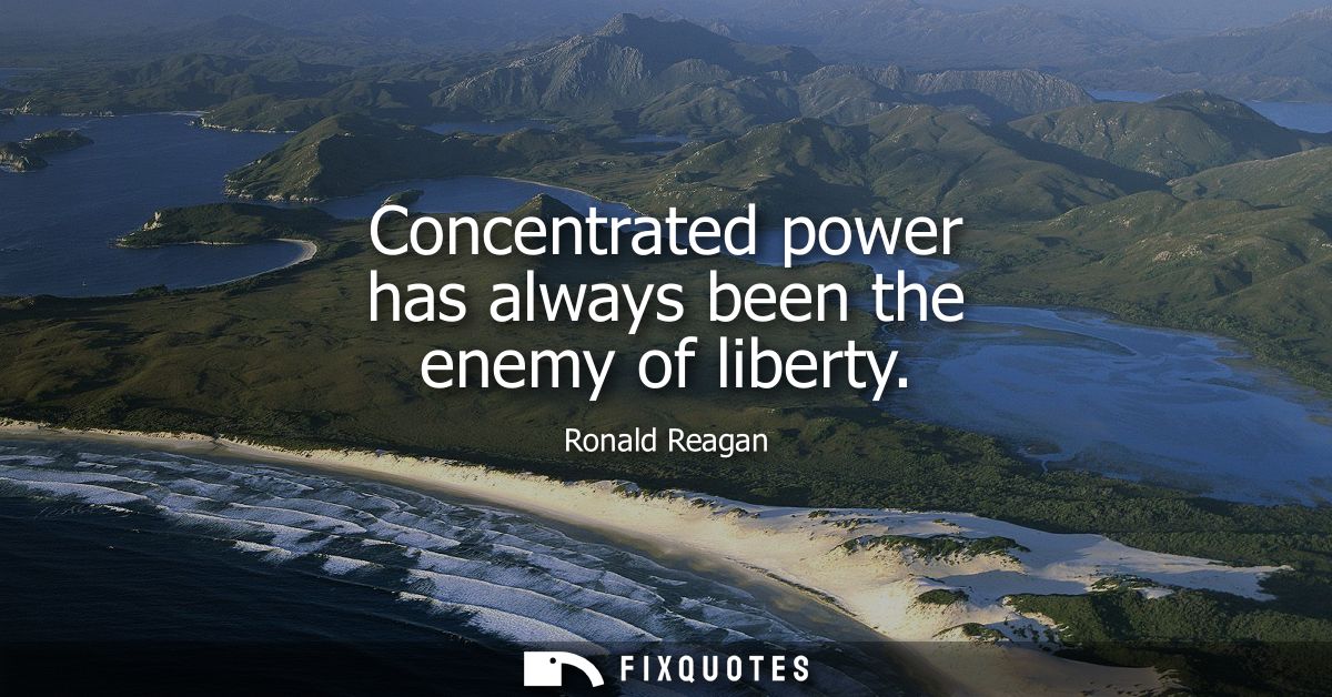 Concentrated power has always been the enemy of liberty