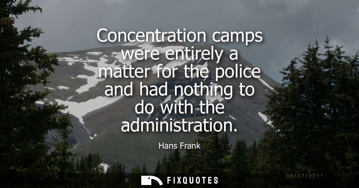 Concentration camps were entirely a matter for the police and had nothing to do with the administration