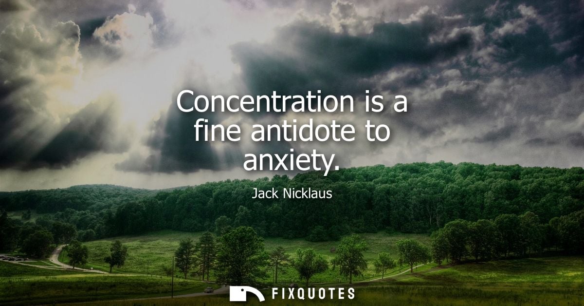 Concentration is a fine antidote to anxiety - Jack Nicklaus