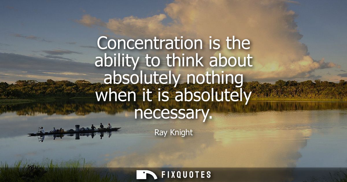 Concentration is the ability to think about absolutely nothing when it is absolutely necessary