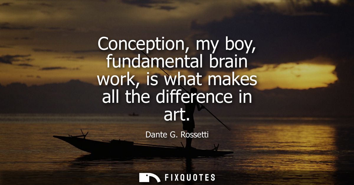 Conception, my boy, fundamental brain work, is what makes all the difference in art