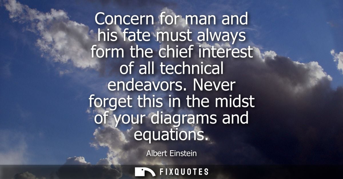 Concern for man and his fate must always form the chief interest of all technical endeavors. Never forget this in the mi