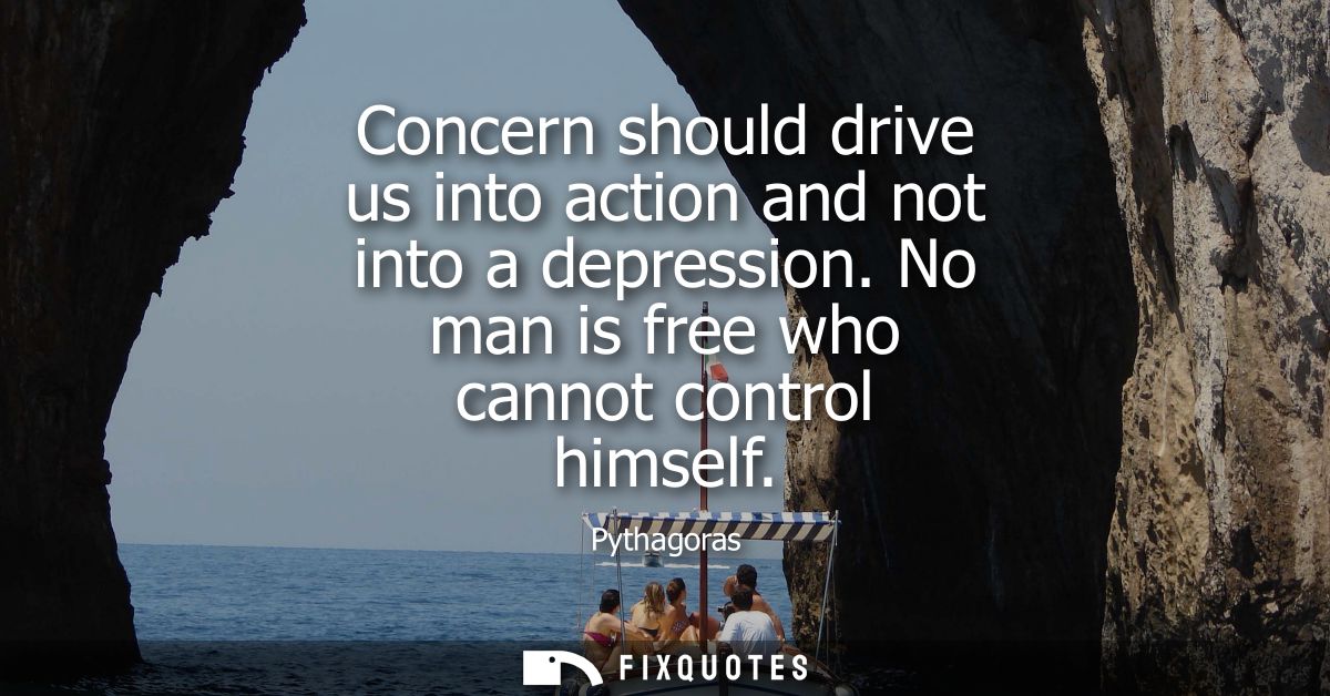 Concern should drive us into action and not into a depression. No man is free who cannot control himself
