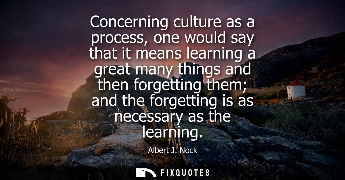 Concerning culture as a process, one would say that it means learning a great many things and then forgetting them and t