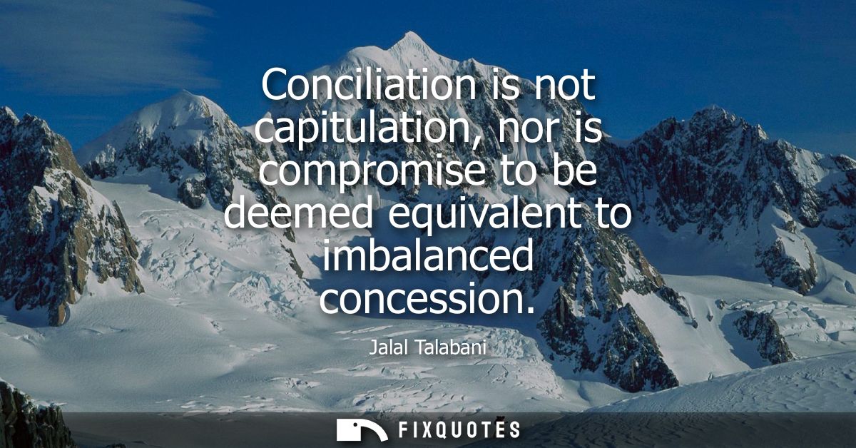 Conciliation is not capitulation, nor is compromise to be deemed equivalent to imbalanced concession