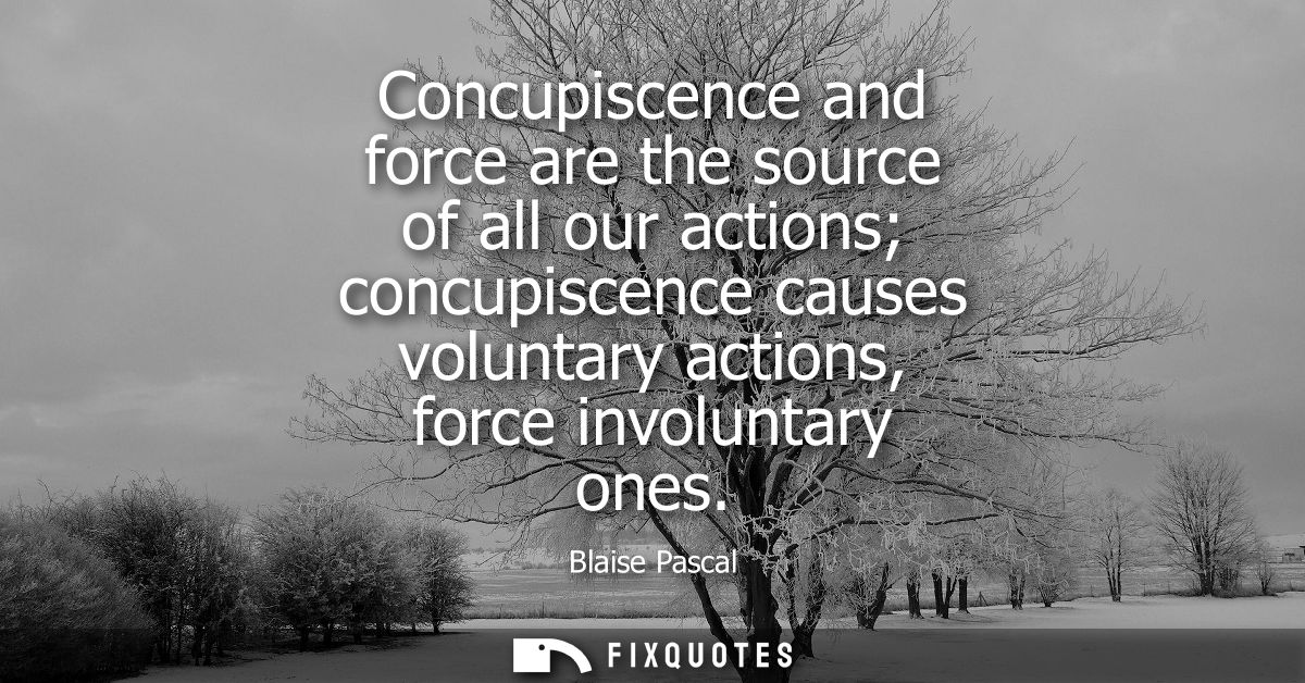 Concupiscence and force are the source of all our actions concupiscence causes voluntary actions, force involuntary ones