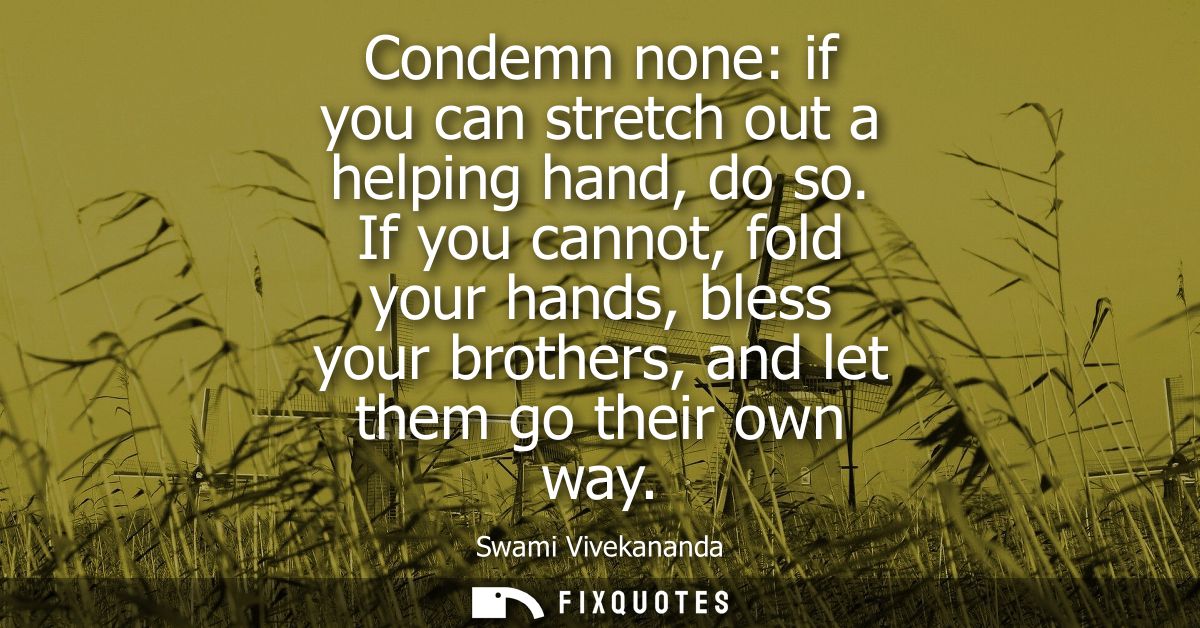 Condemn none: if you can stretch out a helping hand, do so. If you cannot, fold your hands, bless your brothers, and let