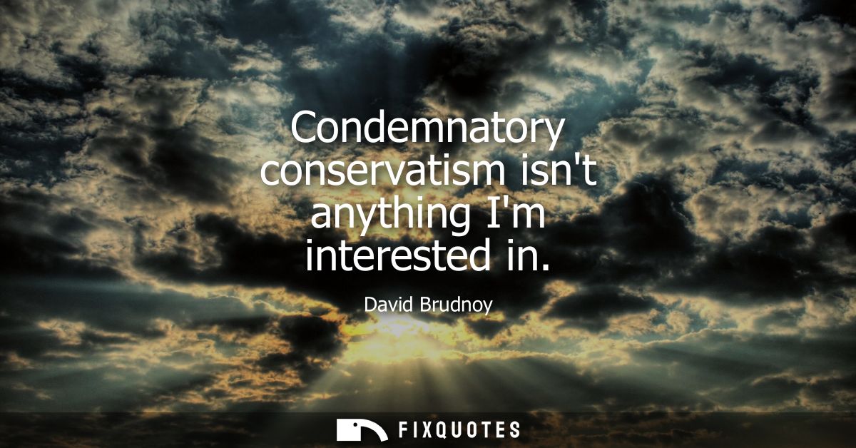 Condemnatory conservatism isnt anything Im interested in