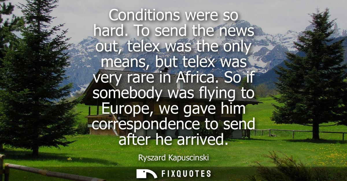 Conditions were so hard. To send the news out, telex was the only means, but telex was very rare in Africa.