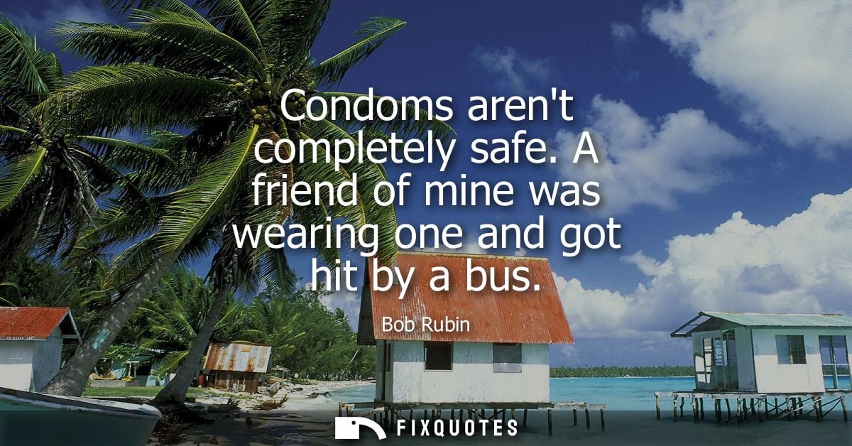 Condoms arent completely safe. A friend of mine was wearing one and got hit by a bus