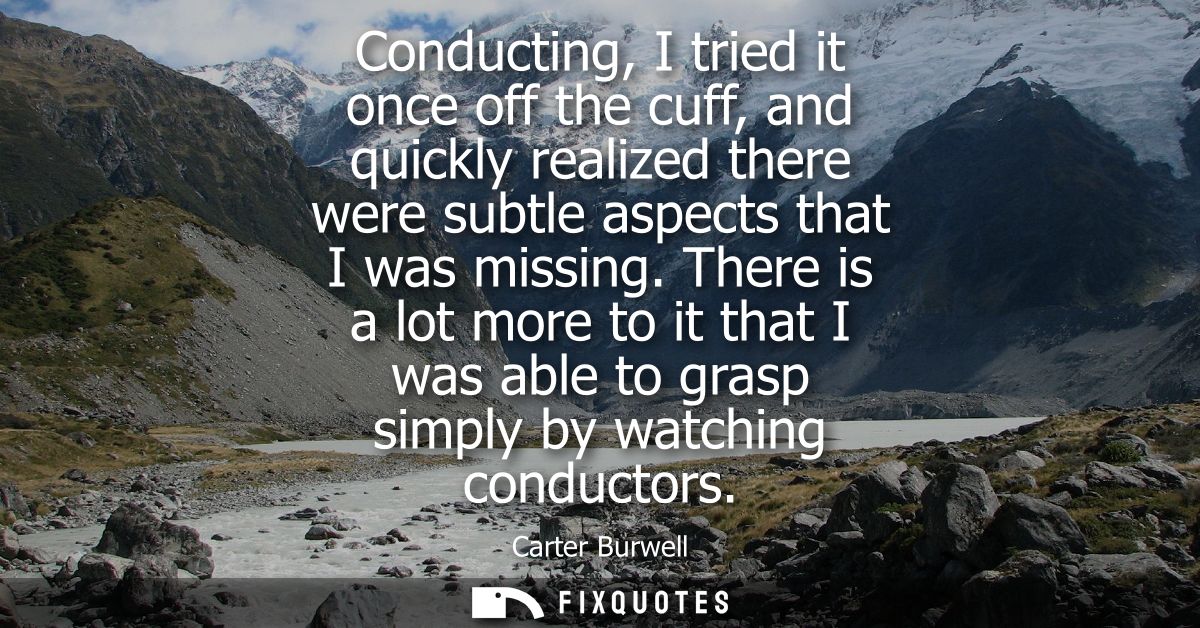 Conducting, I tried it once off the cuff, and quickly realized there were subtle aspects that I was missing.