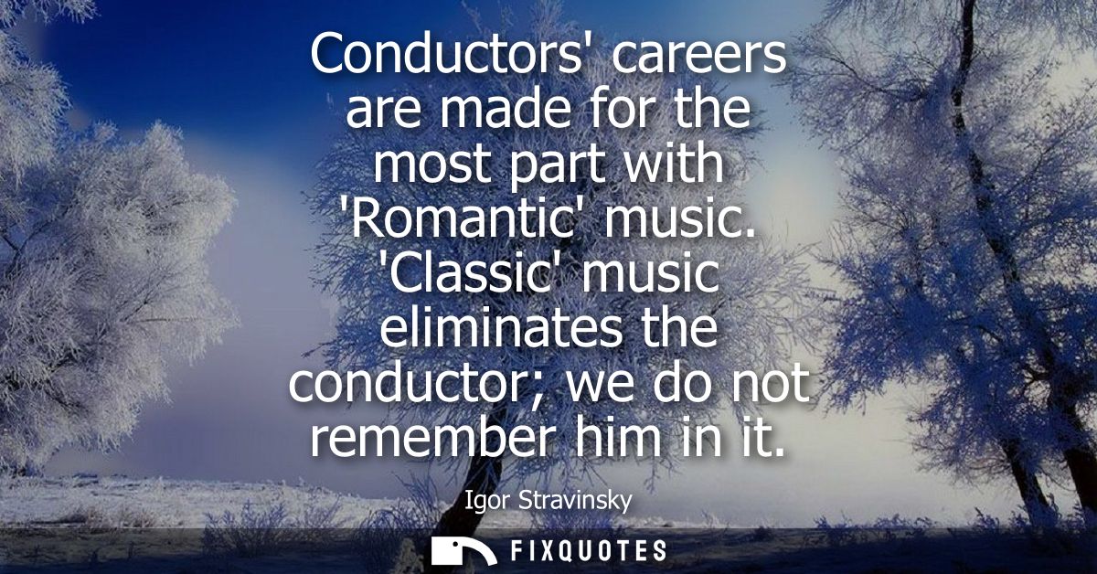 Conductors careers are made for the most part with Romantic music. Classic music eliminates the conductor we do not reme