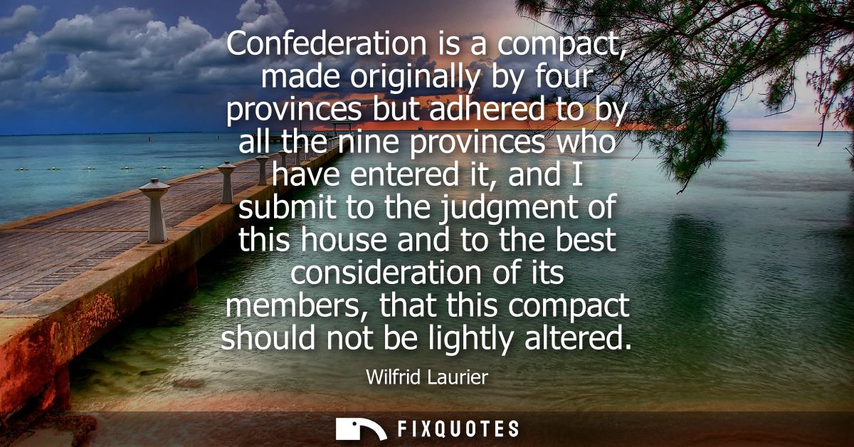 Confederation is a compact, made originally by four provinces but adhered to by all the nine provinces who have entered 