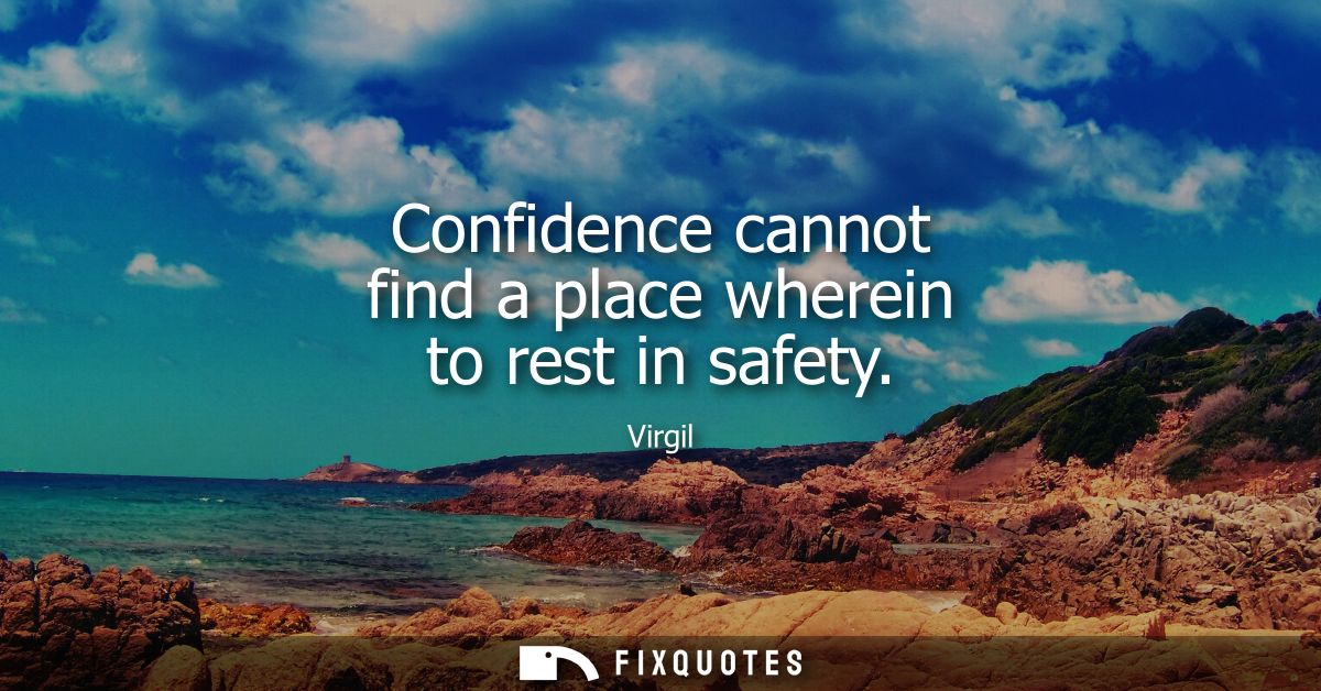 Confidence cannot find a place wherein to rest in safety
