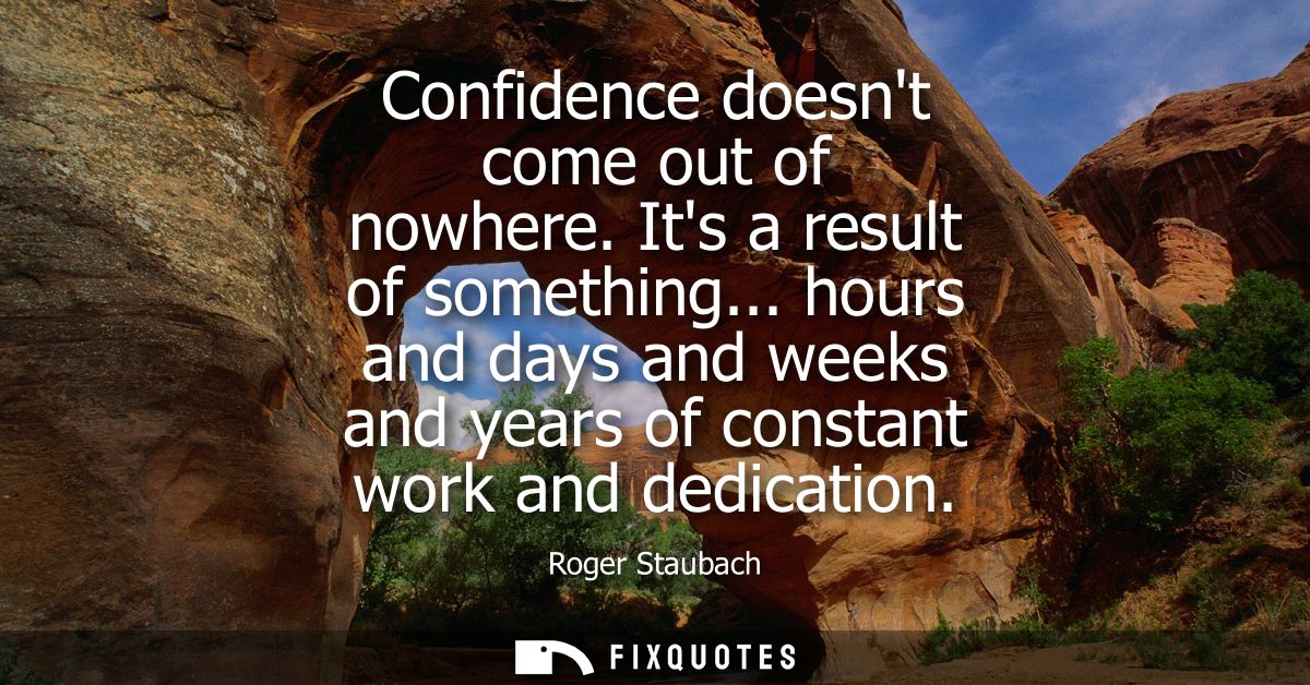 Confidence doesnt come out of nowhere. Its a result of something... hours and days and weeks and years of constant work 