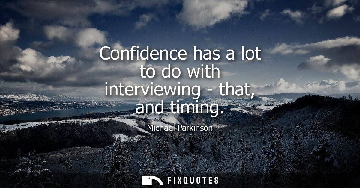 Confidence has a lot to do with interviewing - that, and timing