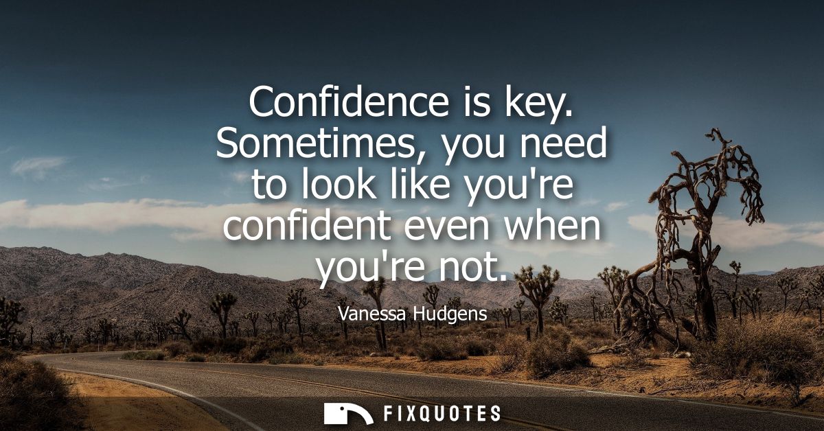 Confidence is key. Sometimes, you need to look like youre confident even when youre not