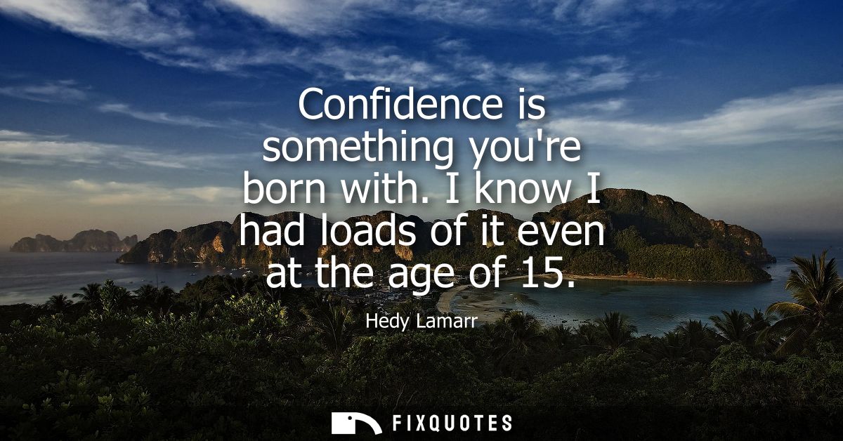 Confidence is something youre born with. I know I had loads of it even at the age of 15