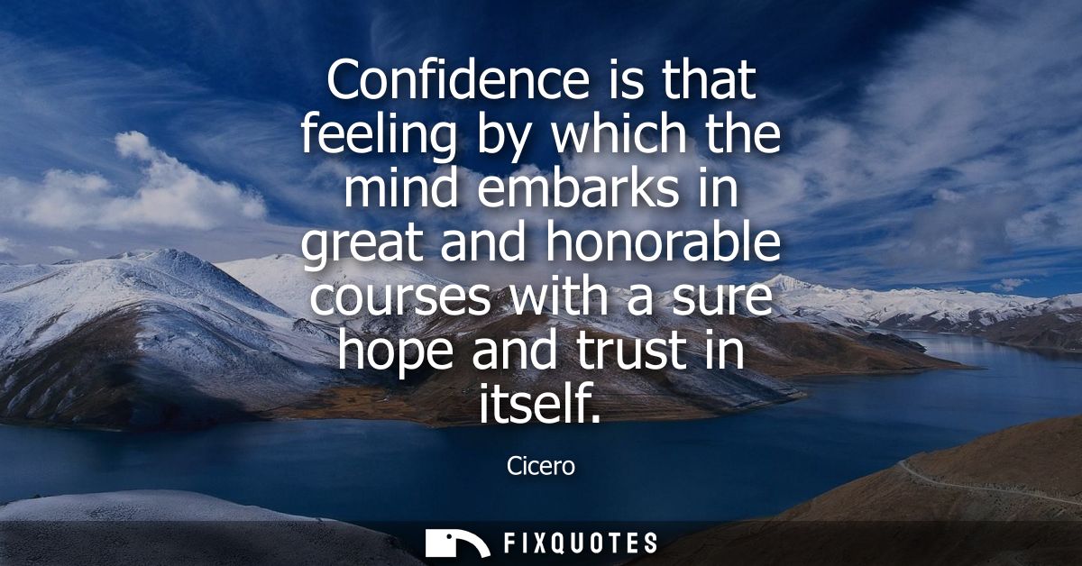 Confidence is that feeling by which the mind embarks in great and honorable courses with a sure hope and trust in itself