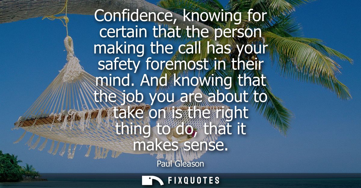 Confidence, knowing for certain that the person making the call has your safety foremost in their mind.